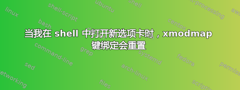 当我在 shell 中打开新选项卡时，xmodmap 键绑定会重置