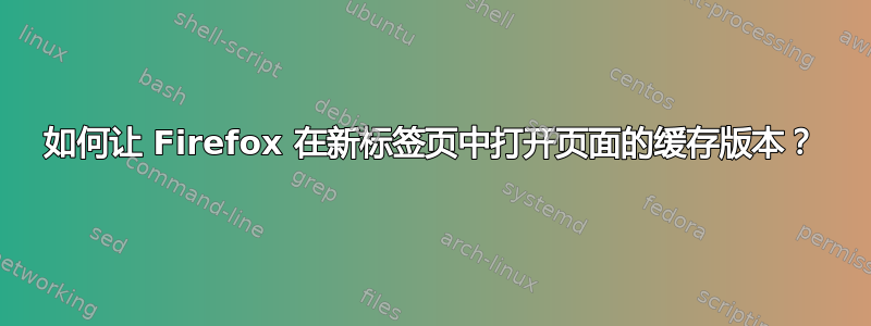 如何让 Firefox 在新标签页中打开页面的缓存版本？