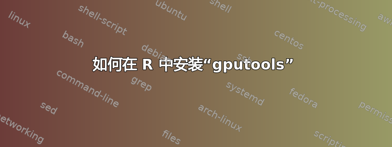 如何在 R 中安装“gputools”