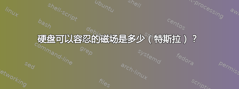 硬盘可以容忍的磁场是多少（特斯拉）？