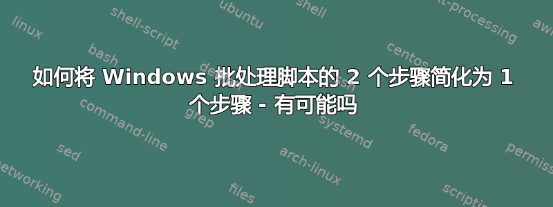 如何将 Windows 批处理脚本的 2 个步骤简化为 1 个步骤 - 有可能吗