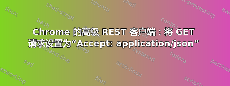 Chrome 的高级 REST 客户端：将 GET 请求设置为“Accept: application/json”