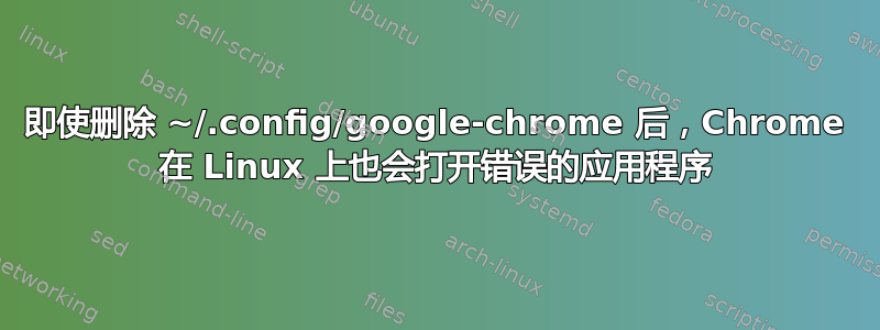 即使删除 ~/.config/google-chrome 后，Chrome 在 Linux 上也会打开错误的应用程序