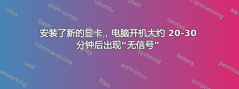 安装了新的显卡，电脑开机大约 20-30 分钟后出现“无信号”