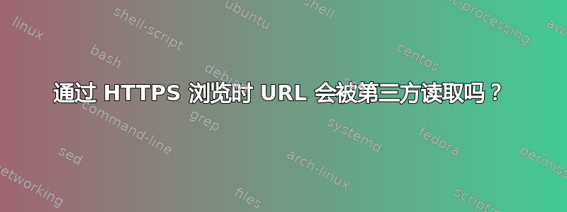 通过 HTTPS 浏览时 URL 会被第三方读取吗？