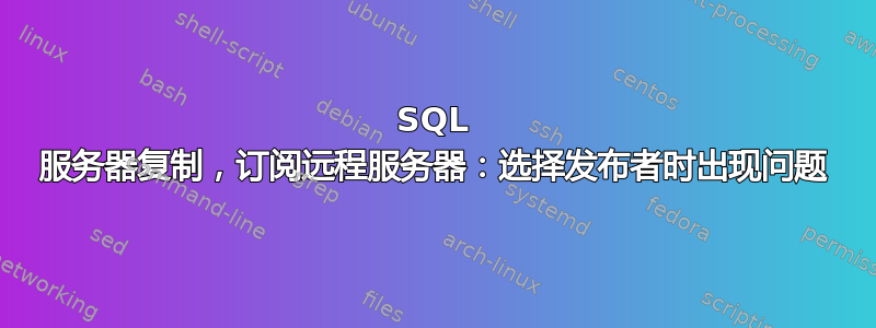 SQL 服务器复制，订阅远程服务器：选择发布者时出现问题