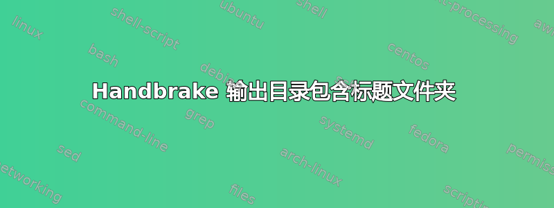 Handbrake 输出目录包含标题文件夹