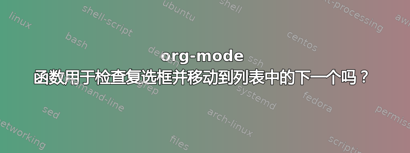 org-mode 函数用于检查复选框并移动到列表中的下一个吗？