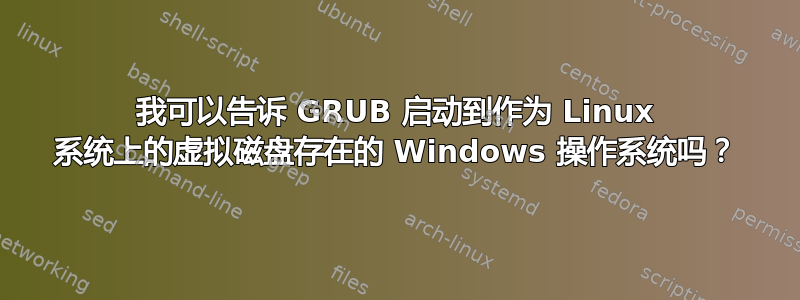 我可以告诉 GRUB 启动到作为 Linux 系统上的虚拟磁盘存在的 Windows 操作系统吗？