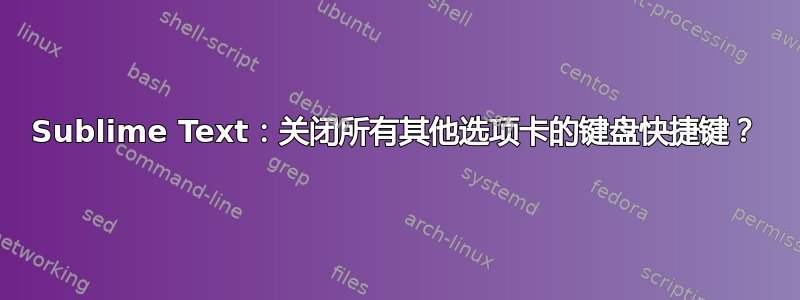 Sublime Text：关闭所有其他选项卡的键盘快捷键？