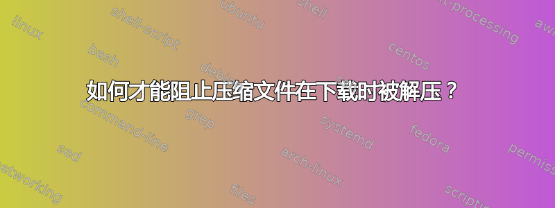 如何才能阻止压缩文件在下载时被解压？