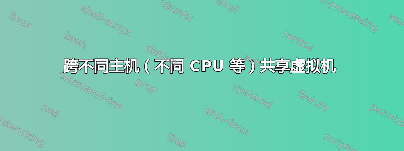 跨不同主机（不同 CPU 等）共享虚拟机