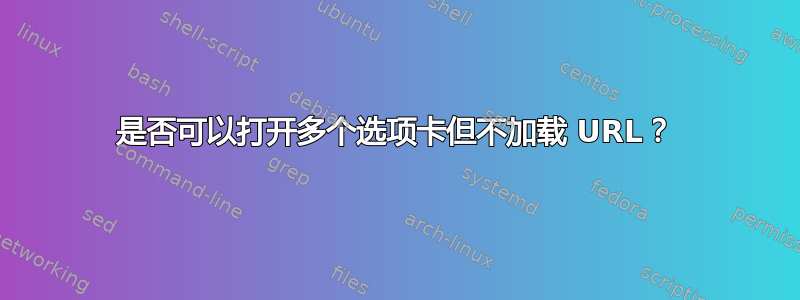 是否可以打开多个选项卡但不加载 URL？