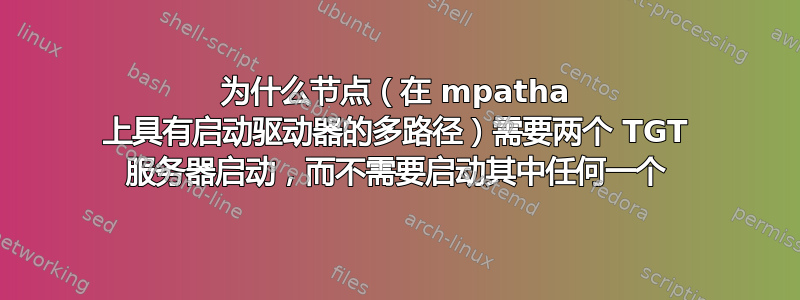 为什么节点（在 mpatha 上具有启动驱动器的多路径）需要两个 TGT 服务器启动，而不需要启动其中任何一个