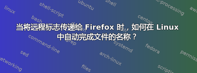 当将远程标志传递给 Firefox 时，如何在 Linux 中自动完成文件的名称？