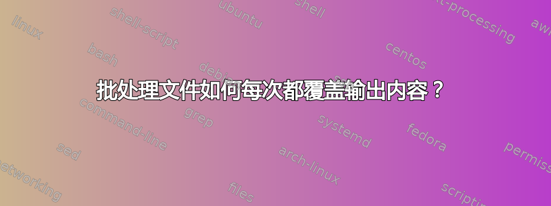 批处理文件如何每次都覆盖输出内容？