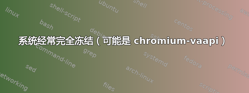 系统经常完全冻结（可能是 chromium-vaapi）