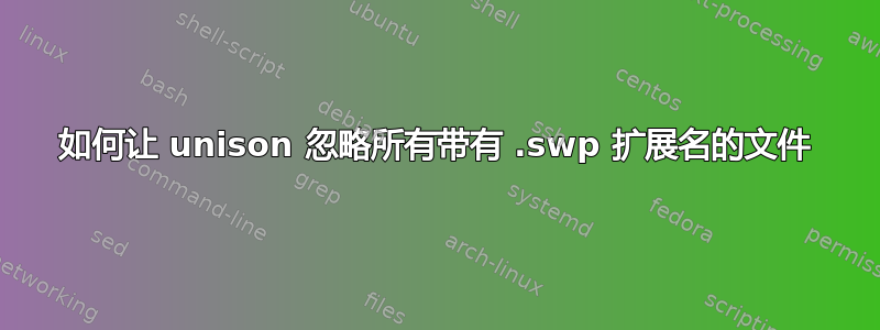 如何让 unison 忽略所有带有 .swp 扩展名的文件