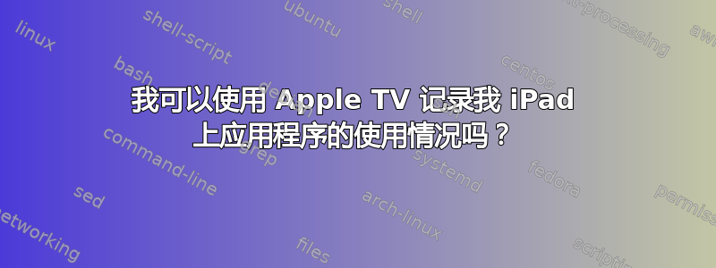 我可以使用 Apple TV 记录我 iPad 上应用程序的使用情况吗？