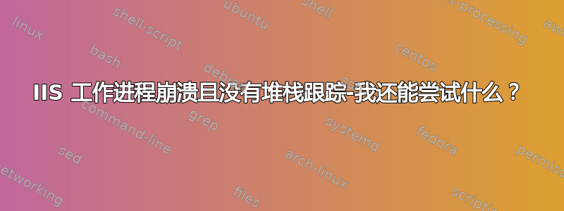 IIS 工作进程崩溃且没有堆栈跟踪-我还能尝试什么？