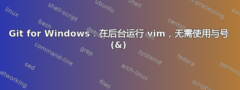 Git for Windows：在后台运行 vim，无需使用与号 (&)