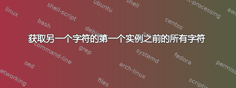 获取另一个字符的第一个实例之前的所有字符