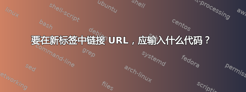 要在新标签中链接 URL，应输入什么代码？