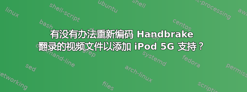 有没有办法重新编码 Handbrake 翻录的视频文件以添加 iPod 5G 支持？