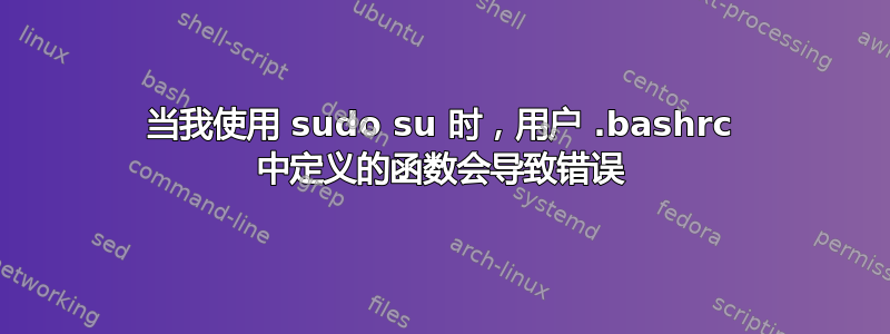 当我使用 sudo su 时，用户 .bashrc 中定义的函数会导致错误