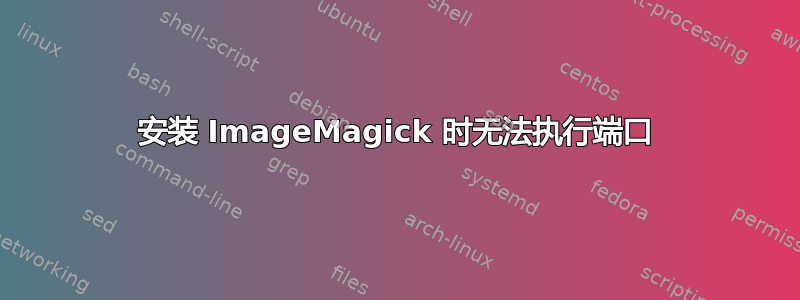 安装 ImageMagick 时无法执行端口