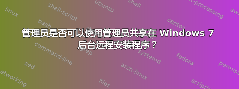 管理员是否可以使用管理员共享在 Windows 7 后台远程安装程序？