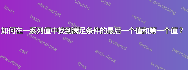 如何在一系列值中找到满足条件的最后一个值和第一个值？