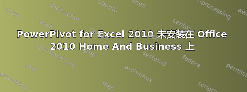 PowerPivot for Excel 2010 未安装在 Office 2010 Home And Business 上