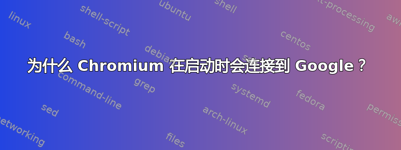 为什么 Chromium 在启动时会连接到 Google？