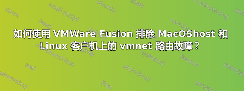 如何使用 VMWare Fusion 排除 MacOShost 和 Linux 客户机上的 vmnet 路由故障？