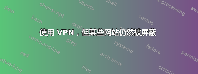 使用 VPN，但某些网站仍然被屏蔽