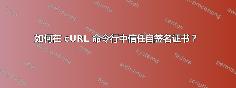 如何在 cURL 命令行中信任自签名证书？