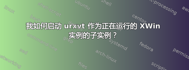 我如何启动 urxvt 作为正在运行的 XWin 实例的子实例？