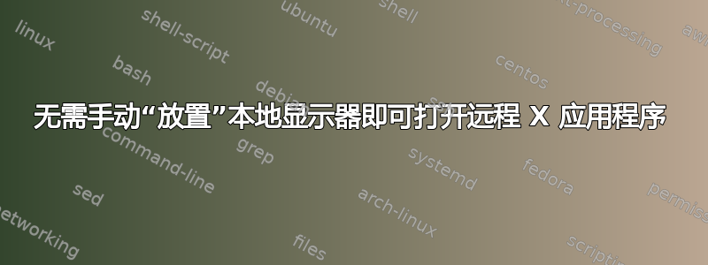 无需手动“放置”本地显示器即可打开远程 X 应用程序