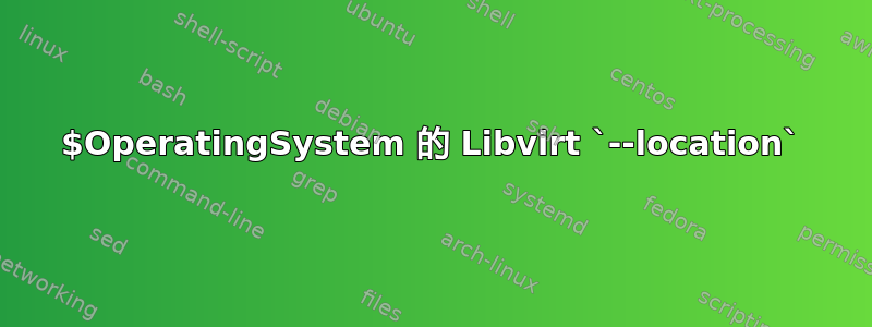 $OperatingSystem 的 Libvirt `--location`