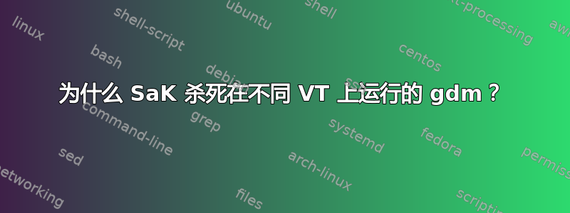 为什么 SaK 杀死在不同 VT 上运行的 gdm？