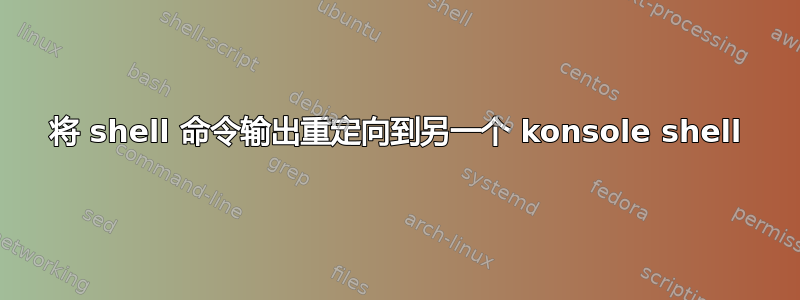 将 shell 命令输出重定向到另一个 konsole shell