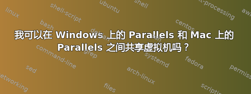 我可以在 Windows 上的 Parallels 和 Mac 上的 Parallels 之间共享虚拟机吗？