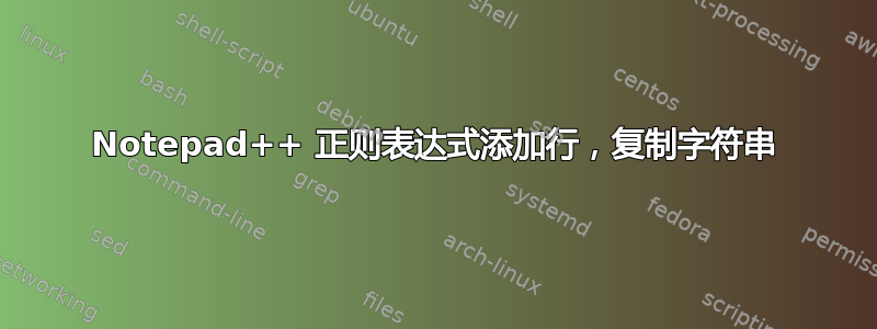 Notepad++ 正则表达式添加行，复制字符串