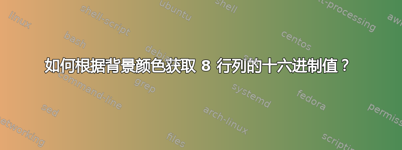 如何根据背景颜色获取 8 行列的十六进制值？