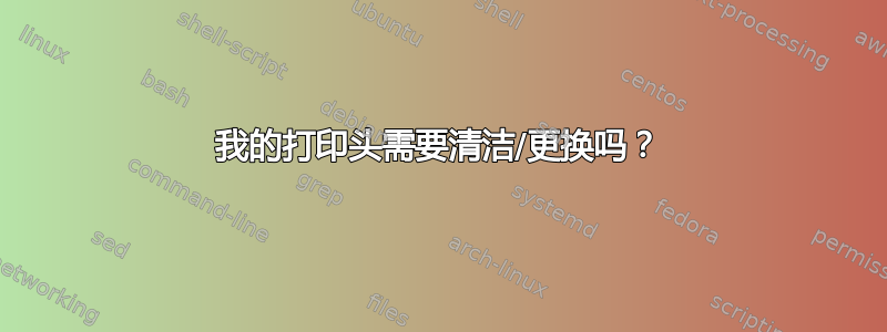 我的打印头需要清洁/更换吗？