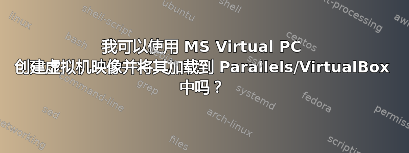 我可以使用 MS Virtual PC 创建虚拟机映像并将其加载到 Parallels/VirtualBox 中吗？