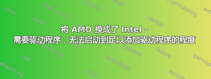 将 AMD 换成了 Intel - 需要驱动程序；无法启动到足以添加驱动程序的程度