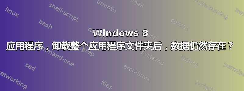 Windows 8 应用程序，卸载整个应用程序文件夹后，数据仍然存在？