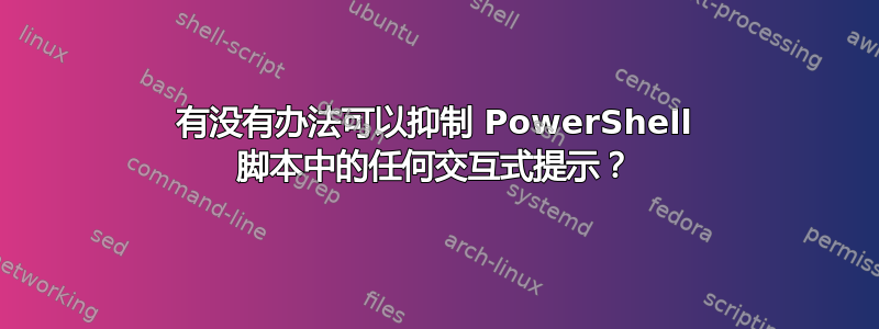 有没有办法可以抑制 PowerShell 脚本中的任何交互式提示？